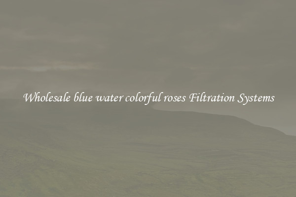 Wholesale blue water colorful roses Filtration Systems