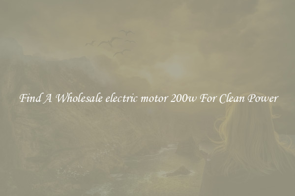 Find A Wholesale electric motor 200w For Clean Power
