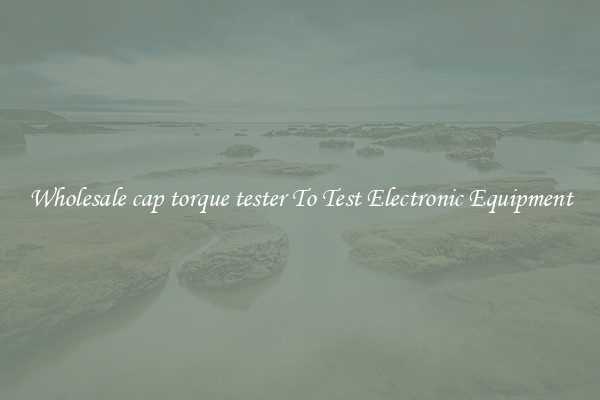 Wholesale cap torque tester To Test Electronic Equipment