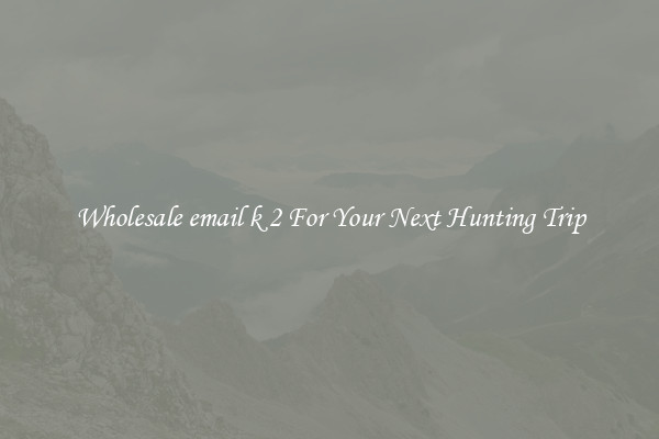 Wholesale email k 2 For Your Next Hunting Trip