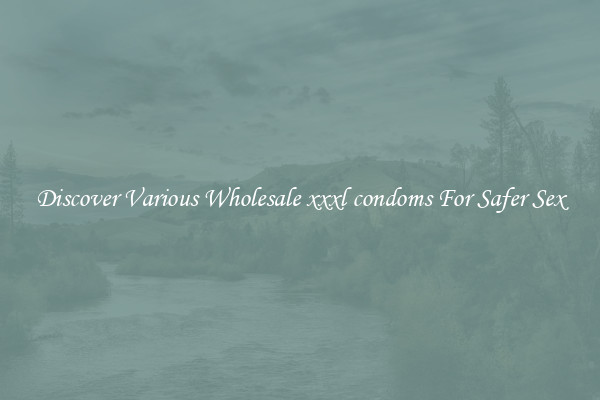 Discover Various Wholesale xxxl condoms For Safer Sex