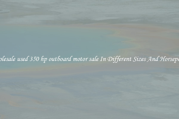 Wholesale used 350 hp outboard motor sale In Different Sizes And Horsepower