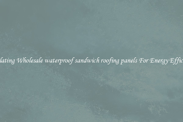 Insulating Wholesale waterproof sandwich roofing panels For Energy Efficiency