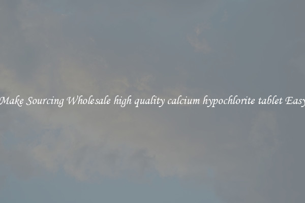 Make Sourcing Wholesale high quality calcium hypochlorite tablet Easy