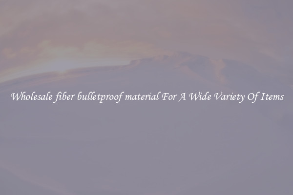 Wholesale fiber bulletproof material For A Wide Variety Of Items