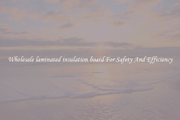 Wholesale laminated insulation board For Safety And Efficiency