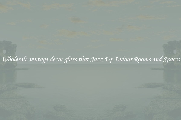 Wholesale vintage decor glass that Jazz Up Indoor Rooms and Spaces