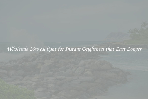 Wholesale 26w esl light for Instant Brightness that Last Longer