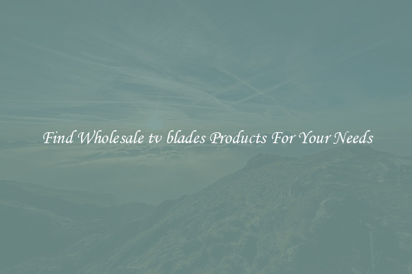 Find Wholesale tv blades Products For Your Needs