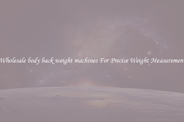 Wholesale body back weight machines For Precise Weight Measurement