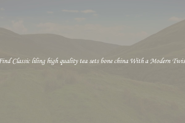 Find Classic liling high quality tea sets bone china With a Modern Twist