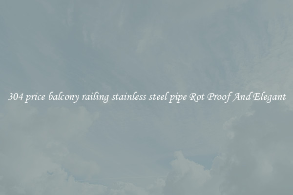 304 price balcony railing stainless steel pipe Rot Proof And Elegant