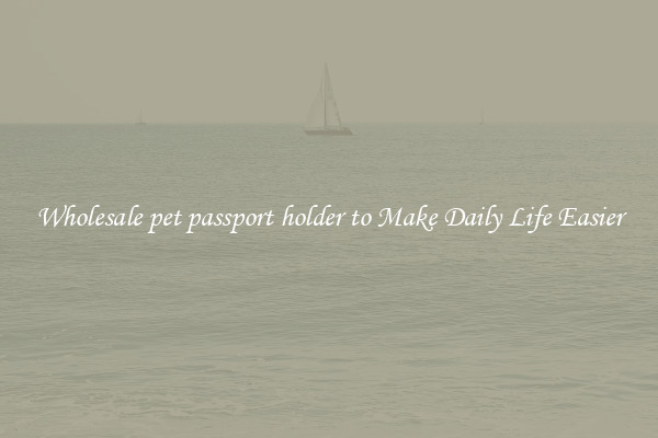 Wholesale pet passport holder to Make Daily Life Easier