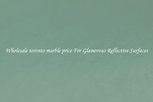 Wholesale toronto marble price For Glamorous Reflective Surfaces