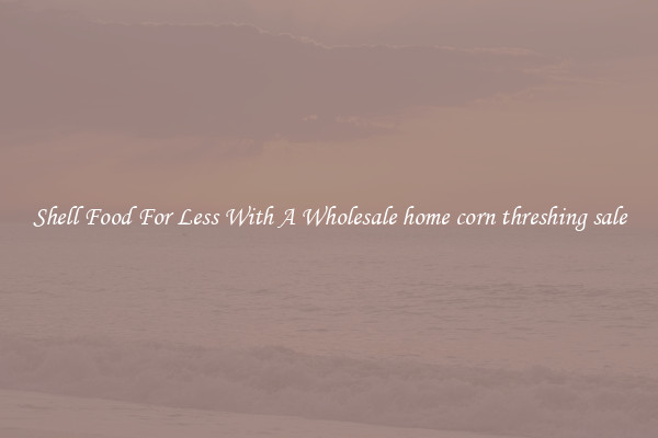 Shell Food For Less With A Wholesale home corn threshing sale