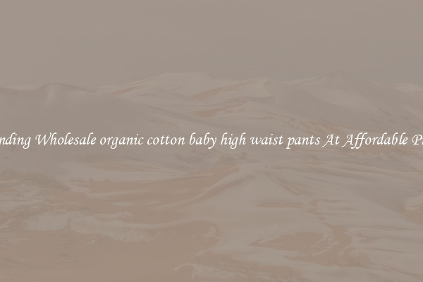 Trending Wholesale organic cotton baby high waist pants At Affordable Prices