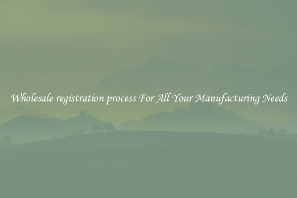 Wholesale registration process For All Your Manufacturing Needs