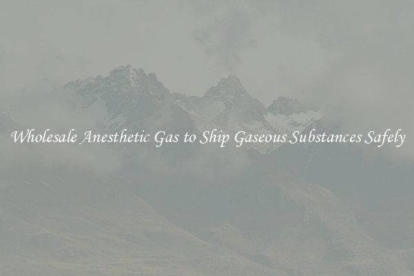 Wholesale Anesthetic Gas to Ship Gaseous Substances Safely