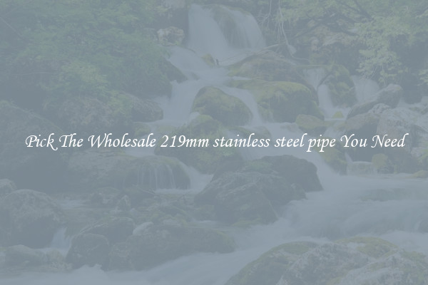 Pick The Wholesale 219mm stainless steel pipe You Need