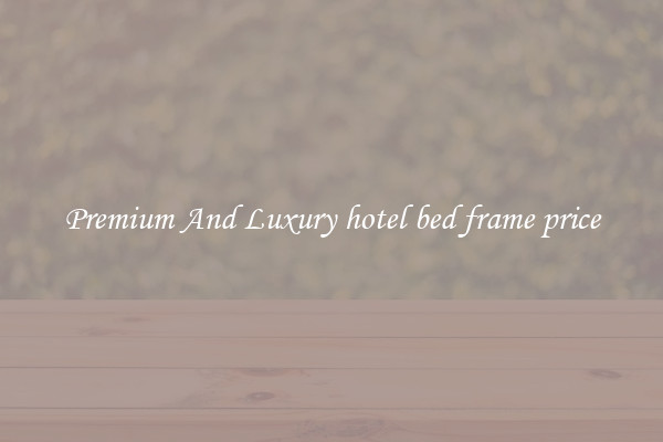 Premium And Luxury hotel bed frame price