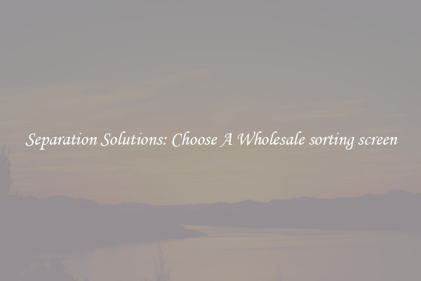 Separation Solutions: Choose A Wholesale sorting screen