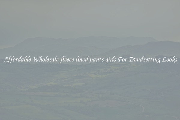 Affordable Wholesale fleece lined pants girls For Trendsetting Looks