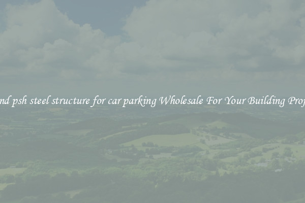 Find psh steel structure for car parking Wholesale For Your Building Project