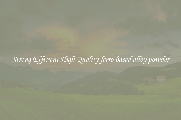 Strong Efficient High-Quality ferro based alloy powder