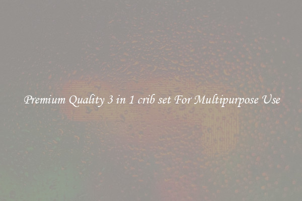 Premium Quality 3 in 1 crib set For Multipurpose Use