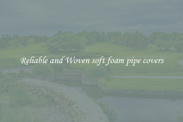 Reliable and Woven soft foam pipe covers