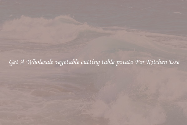 Get A Wholesale vegetable cutting table potato For Kitchen Use