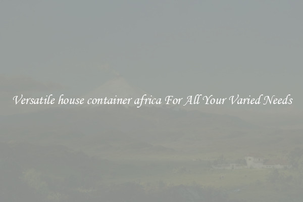 Versatile house container africa For All Your Varied Needs
