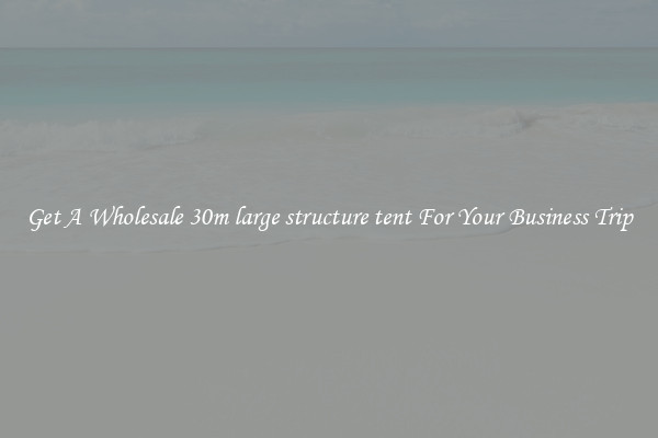 Get A Wholesale 30m large structure tent For Your Business Trip